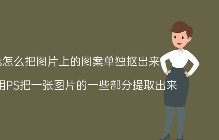 ps怎么把图片上的图案单独抠出来 如何用PS把一张图片的一些部分提取出来？